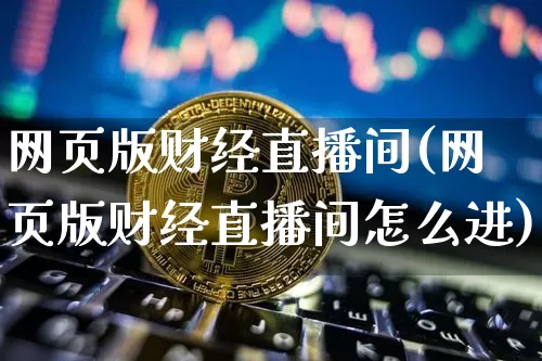 网页版财经直播间(网页版财经直播间怎么进)_https://www.dcjwmf.com_上期能源_第1张