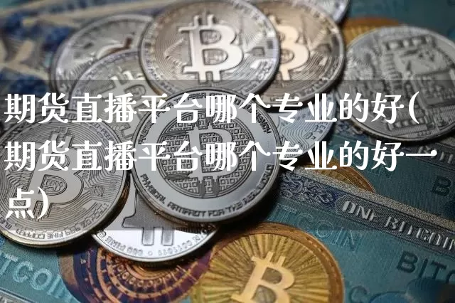 期货直播平台哪个专业的好(期货直播平台哪个专业的好一点)_https://www.dcjwmf.com_广期所_第1张