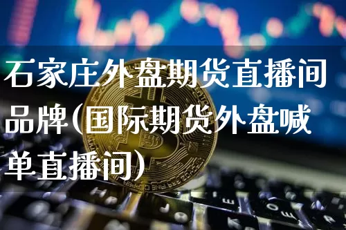 石家庄外盘期货直播间品牌(国际期货外盘喊单直播间)_https://www.dcjwmf.com_大商所_第1张