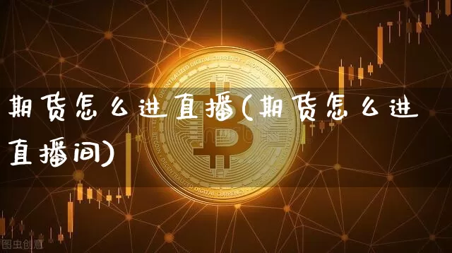 期货怎么进直播(期货怎么进直播间)_https://www.dcjwmf.com_上期所_第1张