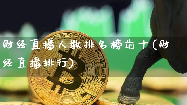 财经直播人数排名榜前十(财经直播排行)_https://www.dcjwmf.com_大商所_第1张