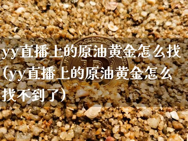 yy直播上的原油黄金怎么找(yy直播上的原油黄金怎么找不到了)_https://www.dcjwmf.com_广期所_第1张