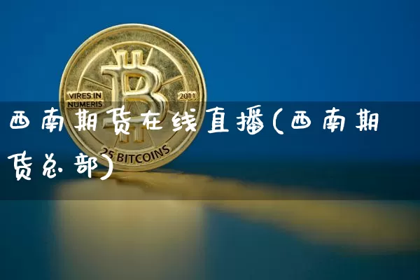 西南期货在线直播(西南期货总部)_https://www.dcjwmf.com_上期能源_第1张