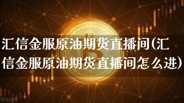 汇信金服原油期货直播间(汇信金服原油期货直播间怎么进)_https://www.dcjwmf.com_郑商所_第1张