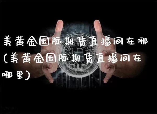 美黄金国际期货直播间在哪(美黄金国际期货直播间在哪里)_https://www.dcjwmf.com_中金所_第1张