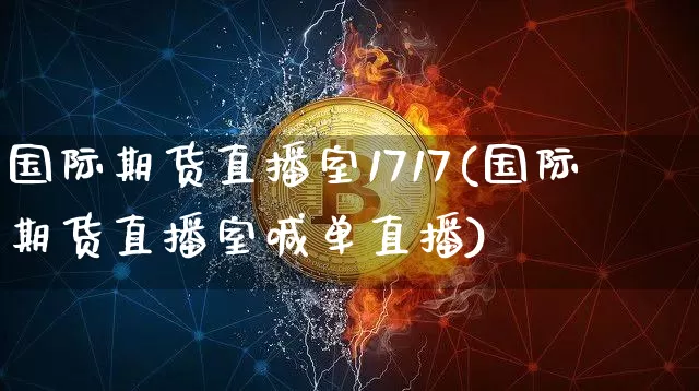 国际期货直播室1717(国际期货直播室喊单直播)_https://www.dcjwmf.com_广期所_第1张