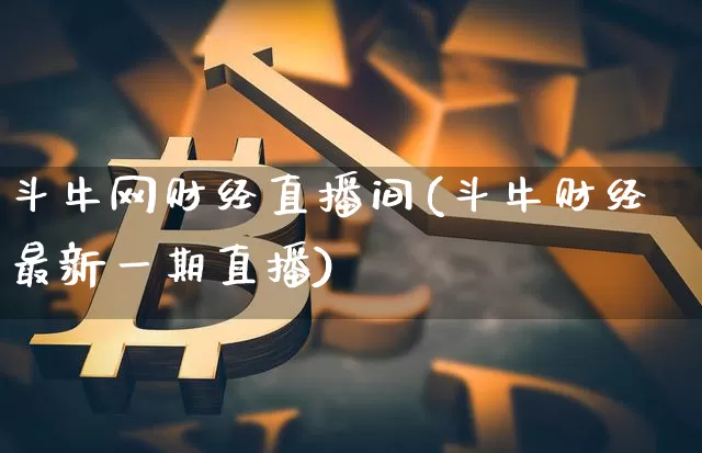 斗牛网财经直播间(斗牛财经最新一期直播)_https://www.dcjwmf.com_上期所_第1张