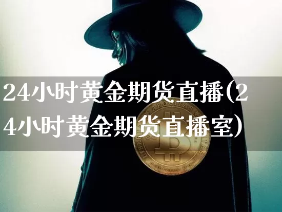 24小时黄金期货直播(24小时黄金期货直播室)_https://www.dcjwmf.com_广期所_第1张