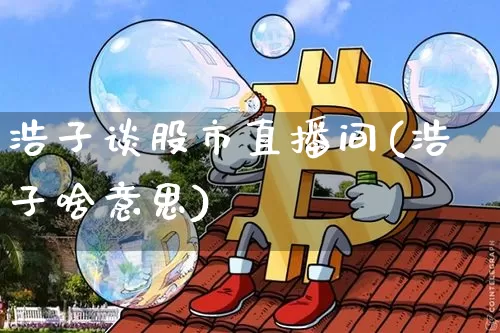 浩子谈股市直播间(浩子啥意思)_https://www.dcjwmf.com_中金所_第1张