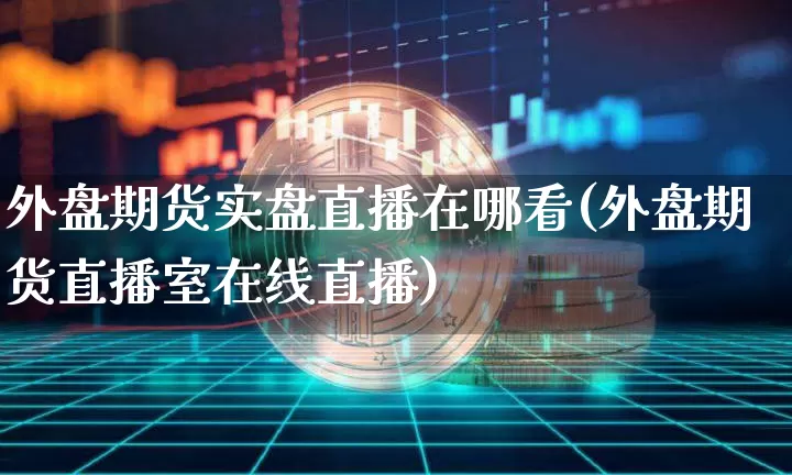 外盘期货实盘直播在哪看(外盘期货直播室在线直播)_https://www.dcjwmf.com_上期能源_第1张