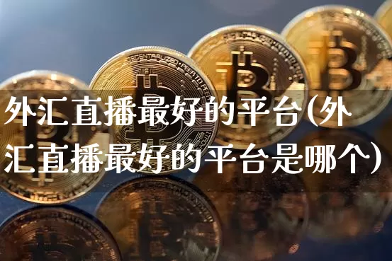 外汇直播最好的平台(外汇直播最好的平台是哪个)_https://www.dcjwmf.com_上期所_第1张
