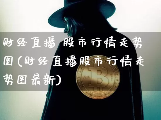财经直播 股市行情走势图(财经直播股市行情走势图最新)_https://www.dcjwmf.com_中金所_第1张