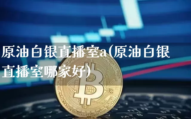原油白银直播室a(原油白银直播室哪家好)_https://www.dcjwmf.com_上期所_第1张