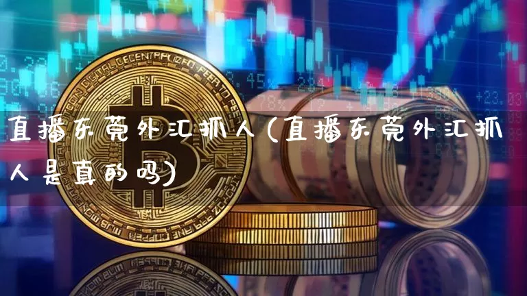 直播东莞外汇抓人(直播东莞外汇抓人是真的吗)_https://www.dcjwmf.com_上期所_第1张