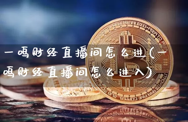 一鸣财经直播间怎么进(一鸣财经直播间怎么进入)_https://www.dcjwmf.com_上期能源_第1张