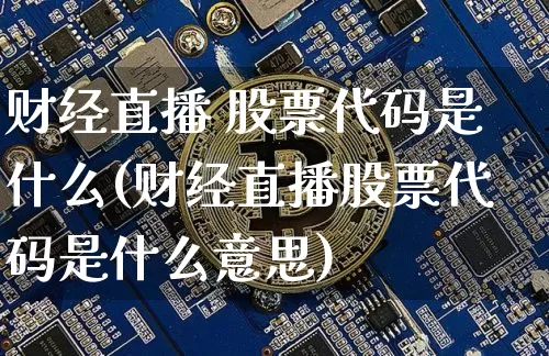 财经直播 股票代码是什么(财经直播股票代码是什么意思)_https://www.dcjwmf.com_大商所_第1张