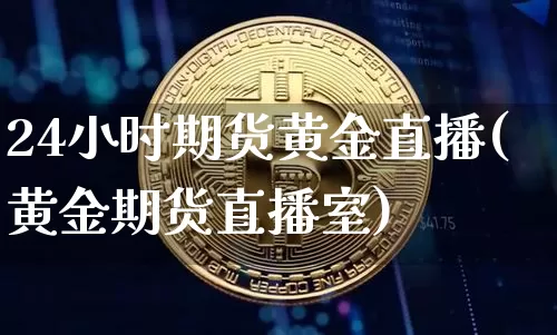 24小时期货黄金直播(黄金期货直播室)_https://www.dcjwmf.com_中金所_第1张