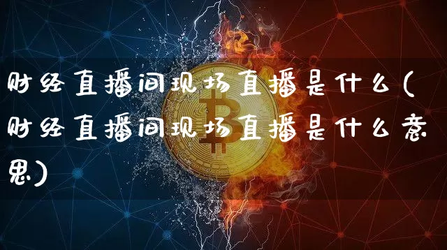 财经直播间现场直播是什么(财经直播间现场直播是什么意思)_https://www.dcjwmf.com_大商所_第1张