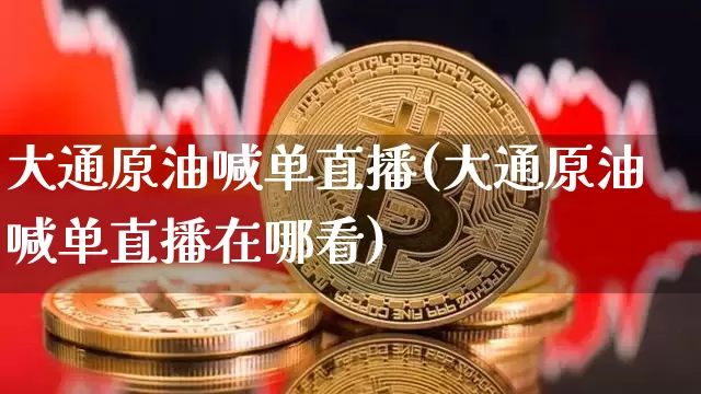 大通原油喊单直播(大通原油喊单直播在哪看)_https://www.dcjwmf.com_大商所_第1张