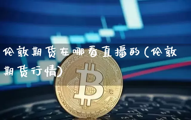伦敦期货在哪看直播的(伦敦期货行情)_https://www.dcjwmf.com_上期所_第1张