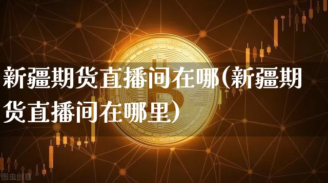 新疆期货直播间在哪(新疆期货直播间在哪里)_https://www.dcjwmf.com_上期所_第1张
