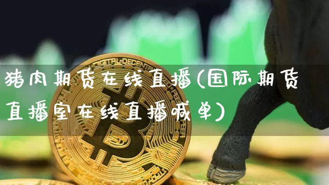 猪肉期货在线直播(国际期货直播室在线直播喊单)_https://www.dcjwmf.com_大商所_第1张