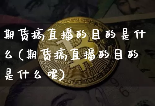 期货搞直播的目的是什么(期货搞直播的目的是什么呢)_https://www.dcjwmf.com_上期能源_第1张