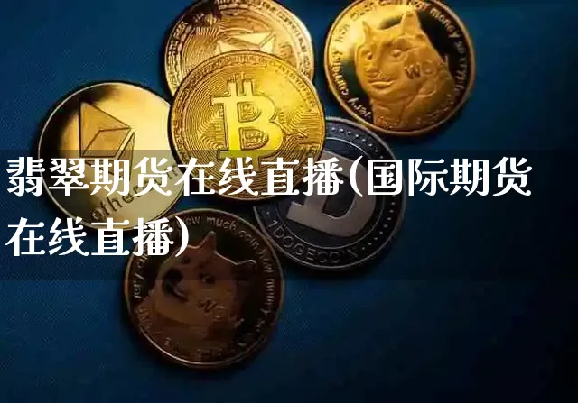 翡翠期货在线直播(国际期货在线直播)_https://www.dcjwmf.com_大商所_第1张
