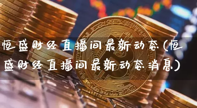 恒盛财经直播间最新动态(恒盛财经直播间最新动态消息)_https://www.dcjwmf.com_郑商所_第1张