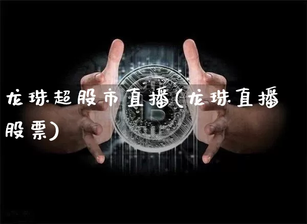 龙珠超股市直播(龙珠直播股票)_https://www.dcjwmf.com_大商所_第1张