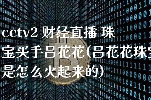 cctv2 财经直播 珠宝买手吕花花(吕花花珠宝是怎么火起来的)_https://www.dcjwmf.com_大商所_第1张