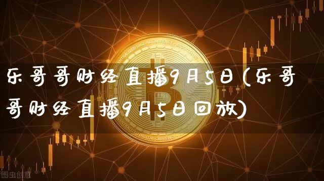 乐哥哥财经直播9月5日(乐哥哥财经直播9月5日回放)_https://www.dcjwmf.com_中金所_第1张