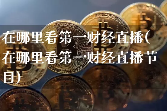 在哪里看第一财经直播(在哪里看第一财经直播节目)_https://www.dcjwmf.com_广期所_第1张