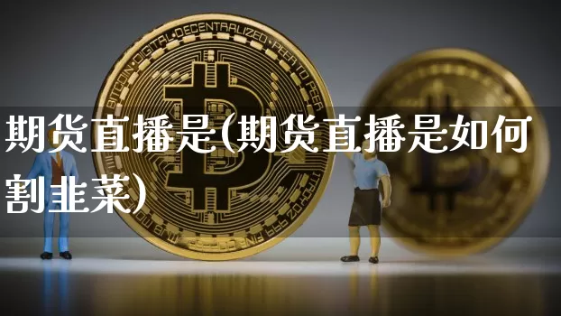 期货直播是(期货直播是如何割韭菜)_https://www.dcjwmf.com_大商所_第1张