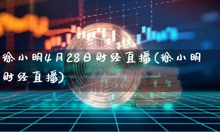 徐小明4月28日财经直播(徐小明财经直播)_https://www.dcjwmf.com_郑商所_第1张