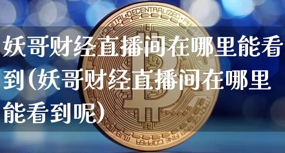 妖哥财经直播间在哪里能看到(妖哥财经直播间在哪里能看到呢)_https://www.dcjwmf.com_上期能源_第1张