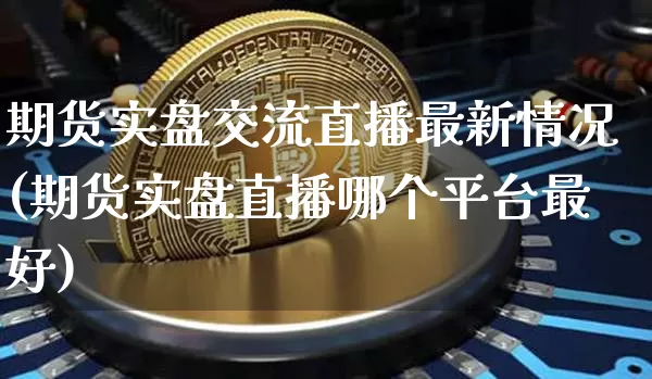 期货实盘交流直播最新情况(期货实盘直播哪个平台最好)_https://www.dcjwmf.com_上期所_第1张