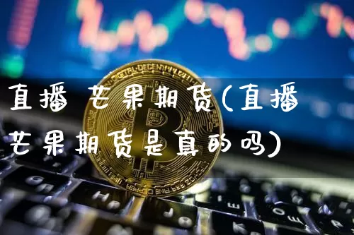 直播 芒果期货(直播芒果期货是真的吗)_https://www.dcjwmf.com_中金所_第1张