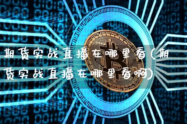 期货实战直播在哪里看(期货实战直播在哪里看啊)_https://www.dcjwmf.com_郑商所_第1张
