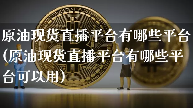 原油现货直播平台有哪些平台(原油现货直播平台有哪些平台可以用)_https://www.dcjwmf.com_广期所_第1张