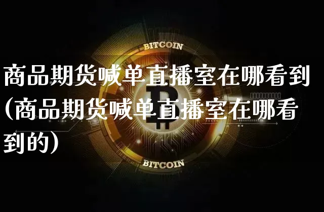 商品期货喊单直播室在哪看到(商品期货喊单直播室在哪看到的)_https://www.dcjwmf.com_上期所_第1张