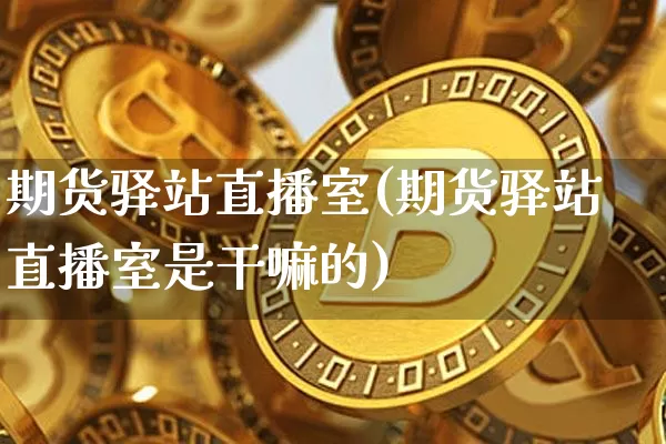 期货驿站直播室(期货驿站直播室是干嘛的)_https://www.dcjwmf.com_广期所_第1张