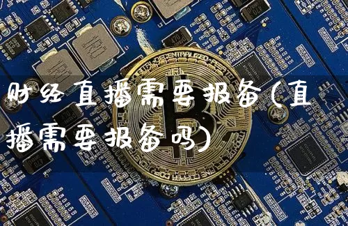 财经直播需要报备(直播需要报备吗)_https://www.dcjwmf.com_上期所_第1张