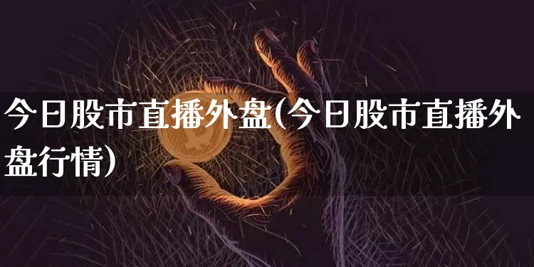 今日股市直播外盘(今日股市直播外盘行情)_https://www.dcjwmf.com_上期所_第1张