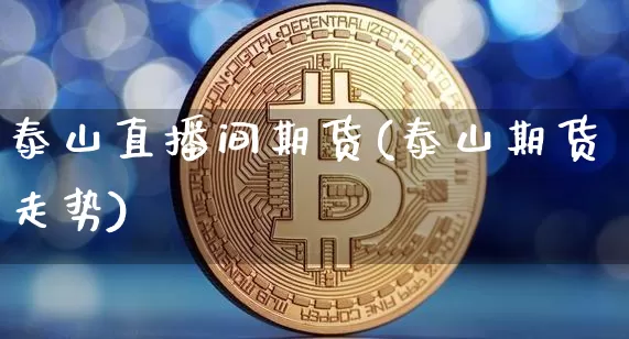 泰山直播间期货(泰山期货走势)_https://www.dcjwmf.com_大商所_第1张
