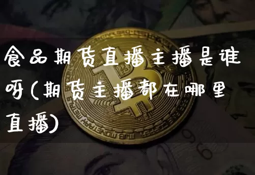 食品期货直播主播是谁呀(期货主播都在哪里直播)_https://www.dcjwmf.com_上期所_第1张