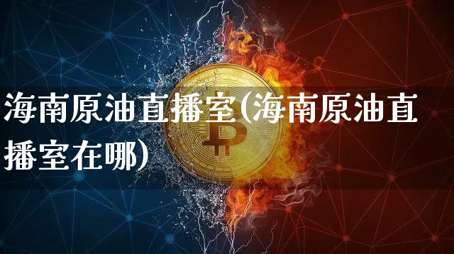 海南原油直播室(海南原油直播室在哪)_https://www.dcjwmf.com_郑商所_第1张