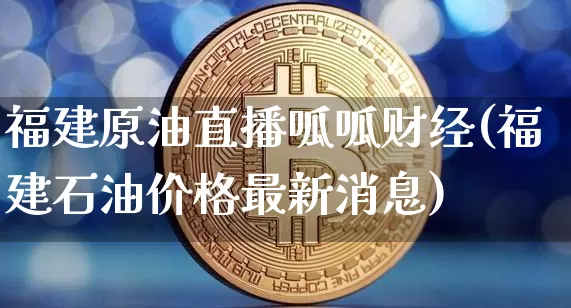 福建原油直播呱呱财经(福建石油价格最新消息)_https://www.dcjwmf.com_大商所_第1张