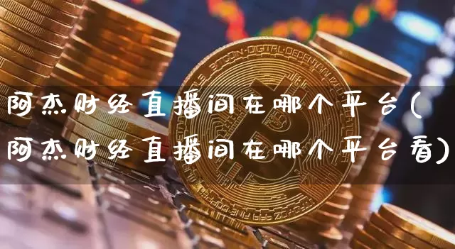阿杰财经直播间在哪个平台(阿杰财经直播间在哪个平台看)_https://www.dcjwmf.com_郑商所_第1张