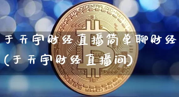 于天宇财经直播简单聊财经(于天宇财经直播间)_https://www.dcjwmf.com_上期所_第1张